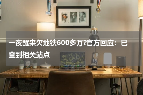 一夜醒来欠地铁600多万?官方回应：已查到相关站点