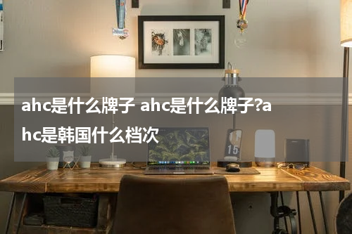 ahc是什么牌子 ahc是什么牌子?ahc是韩国什么档次