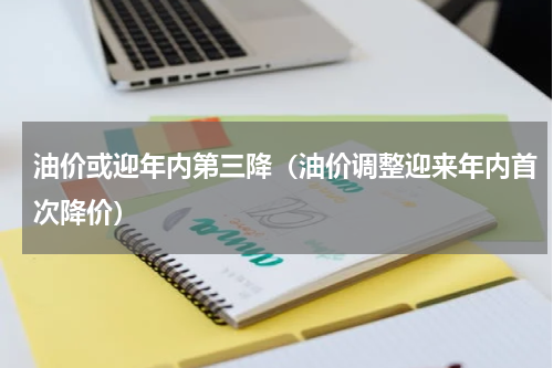 油价或迎年内第三降（油价调整迎来年内首次降价）