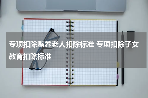 专项扣除赡养老人扣除标准 专项扣除子女教育扣除标准