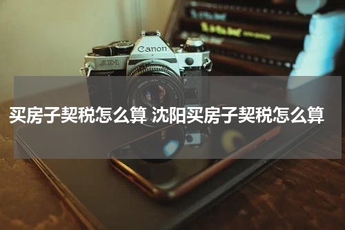 买房子契税怎么算 沈阳买房子契税怎么算