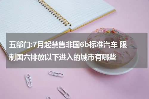五部门:7月起禁售非国6b标准汽车 限制国六排放以下进入的城市有哪些