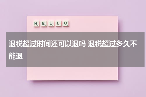 退税超过时间还可以退吗 退税超过多久不能退