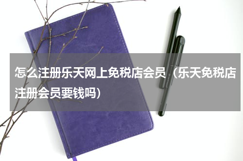 怎么注册乐天网上免税店会员（乐天免税店注册会员要钱吗）