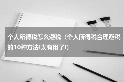 个人所得税怎么避税（个人所得税合理避税的10种方法!太有用了!）