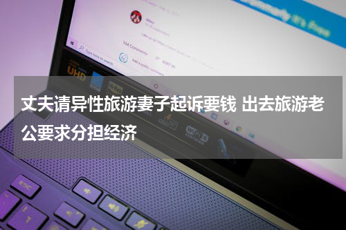 丈夫请异性旅游妻子起诉要钱 出去旅游老公要求分担经济