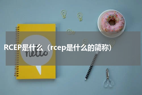 RCEP是什么（rcep是什么的简称）