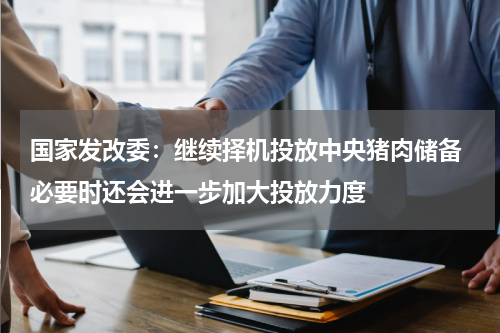 国家发改委：继续择机投放中央猪肉储备 必要时还会进一步加大投放力度