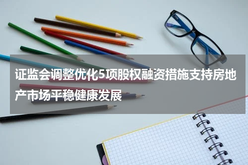 证监会调整优化5项股权融资措施支持房地产市场平稳健康发展