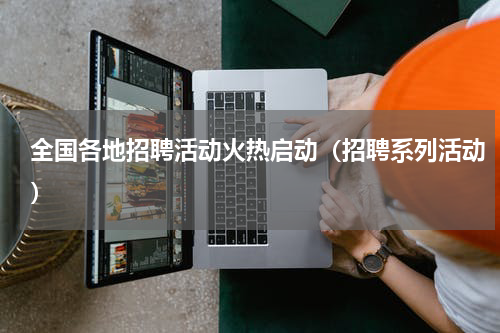 全国各地招聘活动火热启动（招聘系列活动）