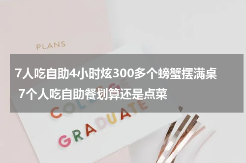7人吃自助4小时炫300多个螃蟹摆满桌 7个人吃自助餐划算还是点菜