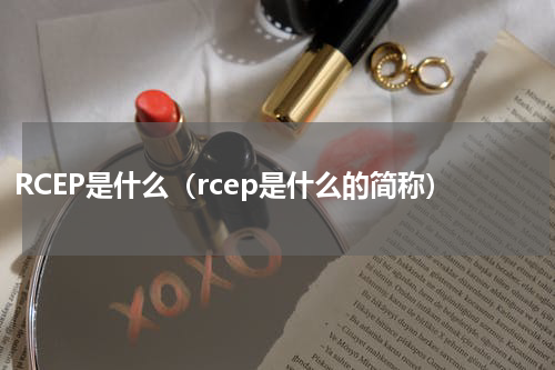RCEP是什么(rcep是什么的简称)