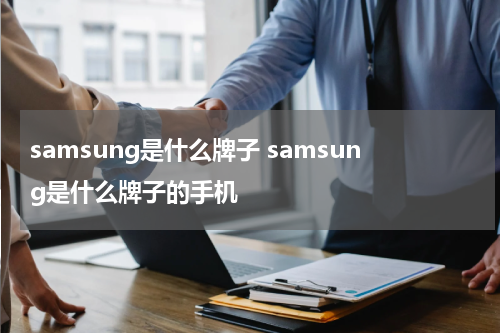 samsung是什么牌子 samsung是什么牌子的手机