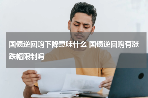 国债逆回购下降意味什么 国债逆回购有涨跌幅限制吗