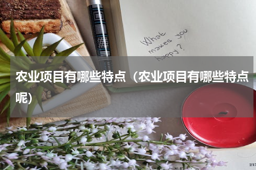 农业项目有哪些特点（农业项目有哪些特点呢）