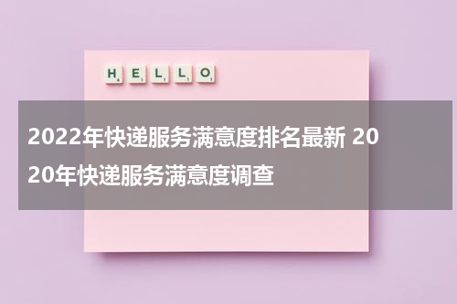2022年快递服务满意度排名最新 2020年快递服务满意度调查