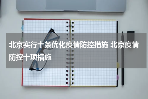 北京实行十条优化疫情防控措施 北京疫情防控十项措施