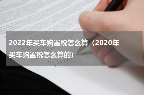2022年买车购置税怎么算(2020年买车购置税怎么算的)