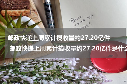 邮政快递上周累计揽收量约27.20亿件 邮政快递上周累计揽收量约27.20亿件是什么