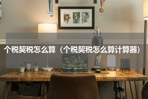 个税契税怎么算（个税契税怎么算计算器）