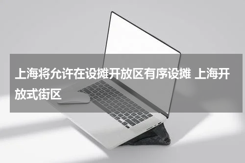 上海将允许在设摊开放区有序设摊 上海开放式街区