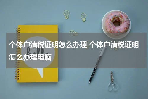 个体户清税证明怎么办理 个体户清税证明怎么办理电脑