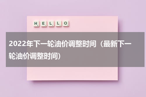 2022年下一轮油价调整时间（最新下一轮油价调整时间）