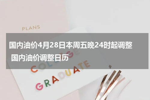 国内油价4月28日本周五晚24时起调整 国内油价调整日历