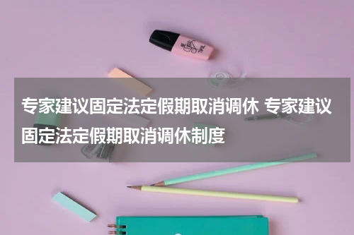 专家建议固定法定假期取消调休 专家建议固定法定假期取消调休制度