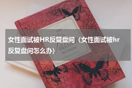女性面试被HR反复盘问（女性面试被hr反复盘问怎么办）