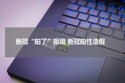 新冠“阳了”拒赔 新冠阳性造假