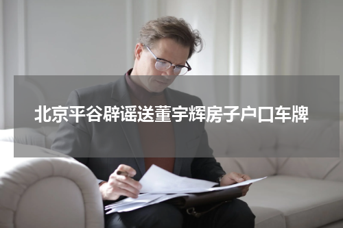 北京平谷辟谣送董宇辉房子户口车牌