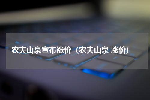 农夫山泉宣布涨价(农夫山泉 涨价)