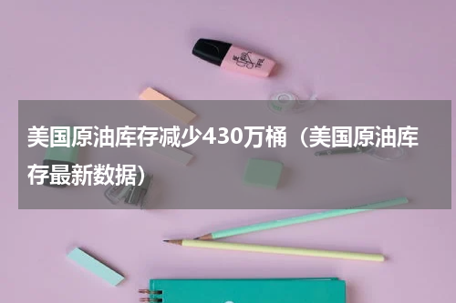 美国原油库存减少430万桶（美国原油库存最新数据）
