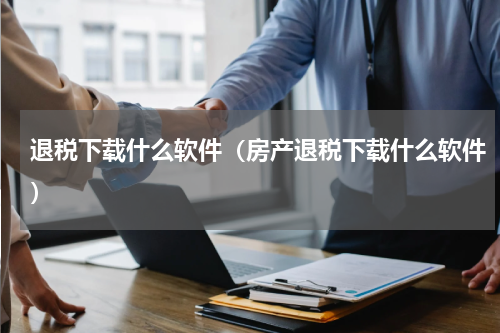 退税下载什么软件（房产退税下载什么软件）
