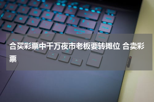 合买彩票中千万夜市老板要转摊位 合卖彩票