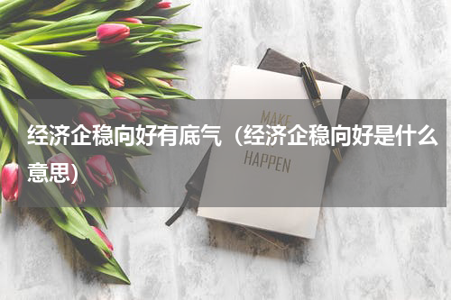 经济企稳向好有底气（经济企稳向好是什么意思）