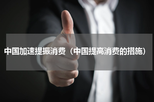 中国加速提振消费（中国提高消费的措施）