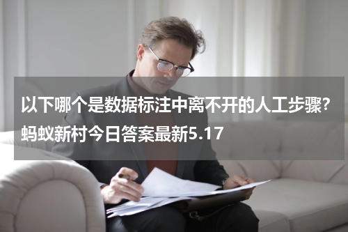 以下哪个是数据标注中离不开的人工步骤？蚂蚁新村今日答案最新5.17