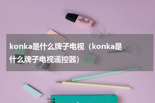 konka是什么牌子电视（konka是什么牌子电视遥控器）
