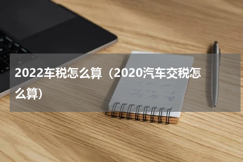 2022车税怎么算（2020汽车交税怎么算）