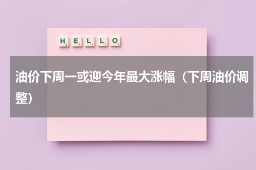 油价下周一或迎今年最大涨幅（下周油价调整）