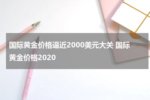 国际黄金价格逼近2000美元大关 国际黄金价格2020