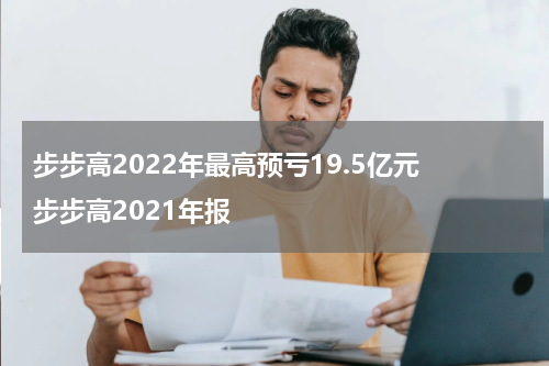 步步高2022年最高预亏19.5亿元 步步高2021年报