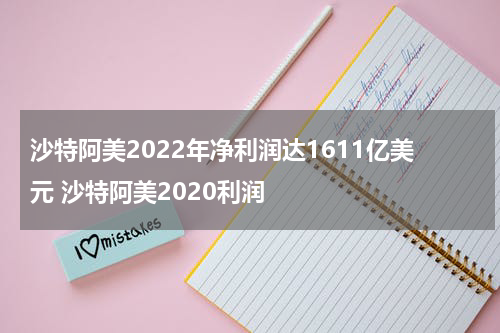 沙特阿美2022年净利润达1611亿美元 沙特阿美2020利润