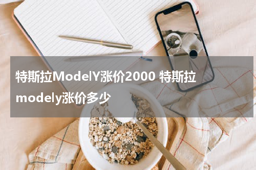 特斯拉ModelY涨价2000 特斯拉modely涨价多少