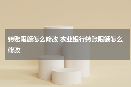转账限额怎么修改 农业银行转账限额怎么修改