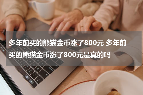 多年前买的熊猫金币涨了800元 多年前买的熊猫金币涨了800元是真的吗