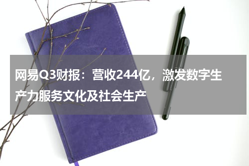 网易Q3财报：营收244亿，激发数字生产力服务文化及社会生产