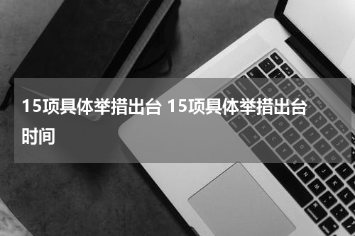 15项具体举措出台 15项具体举措出台时间